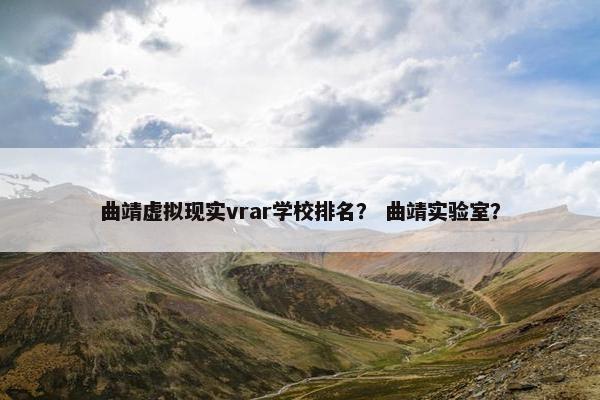 曲靖虚拟现实vrar学校排名？ 曲靖实验室？