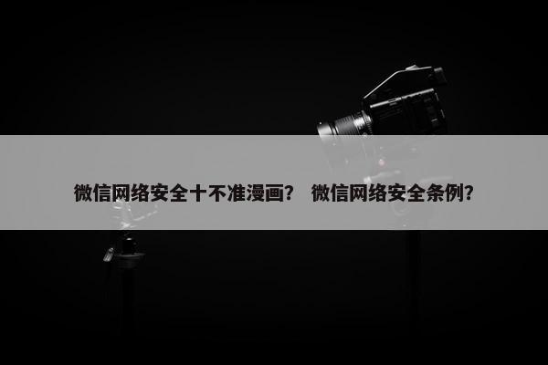 微信网络安全十不准漫画？ 微信网络安全条例？