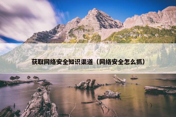 获取网络安全知识渠道（网络安全怎么抓）