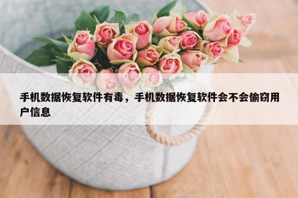 手机数据恢复软件有毒，手机数据恢复软件会不会偷窃用户信息