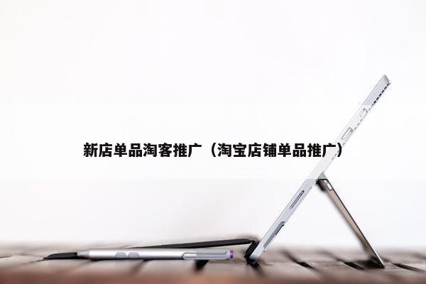 新店单品淘客推广（淘宝店铺单品推广）