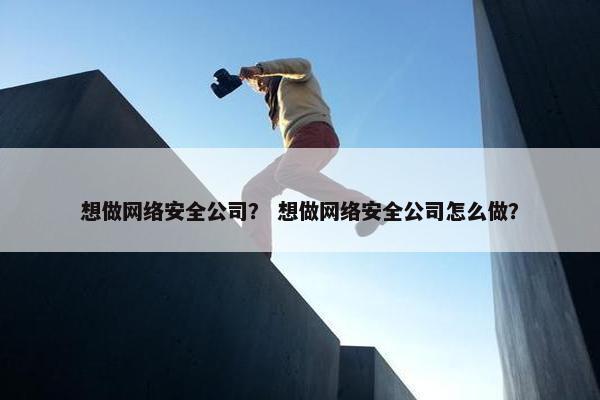想做网络安全公司？ 想做网络安全公司怎么做？