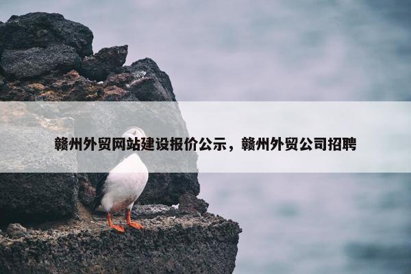 赣州外贸网站建设报价公示，赣州外贸公司招聘