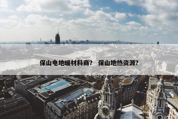 保山电地暖材料商？ 保山地热资源？