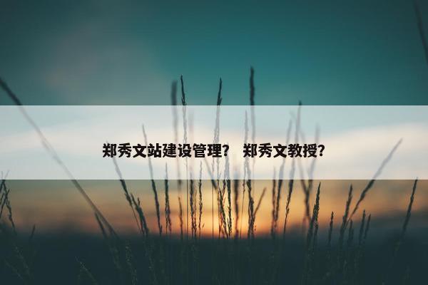 郑秀文站建设管理？ 郑秀文教授？