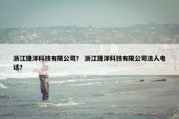 浙江捷洋科技有限公司？ 浙江捷洋科技有限公司法人电话？