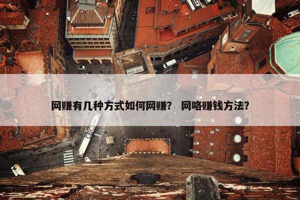 网赚有几种方式如何网赚？ 网咯赚钱方法？