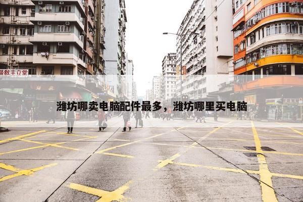 潍坊哪卖电脑配件最多，潍坊哪里买电脑