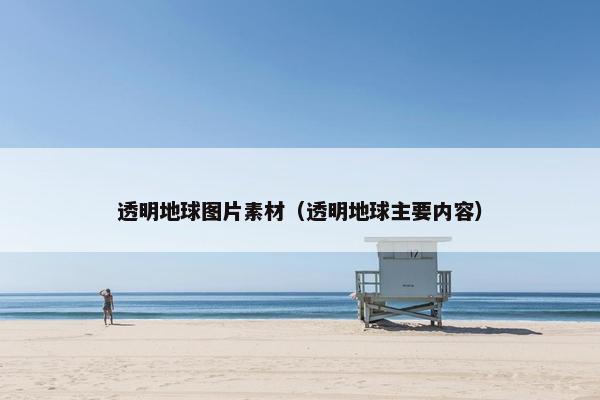 透明地球图片素材（透明地球主要内容）