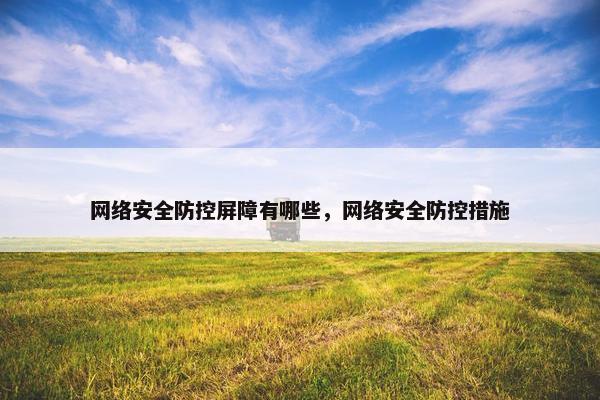 网络安全防控屏障有哪些，网络安全防控措施
