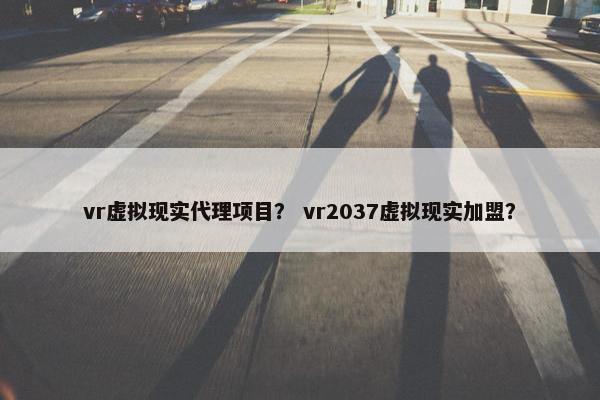 vr虚拟现实代理项目？ vr2037虚拟现实加盟？