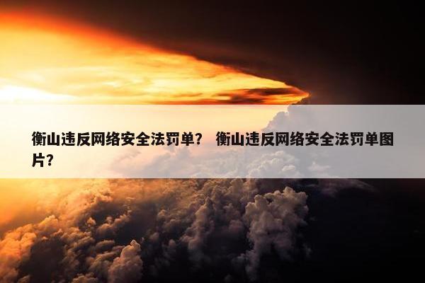 衡山违反网络安全法罚单？ 衡山违反网络安全法罚单图片？