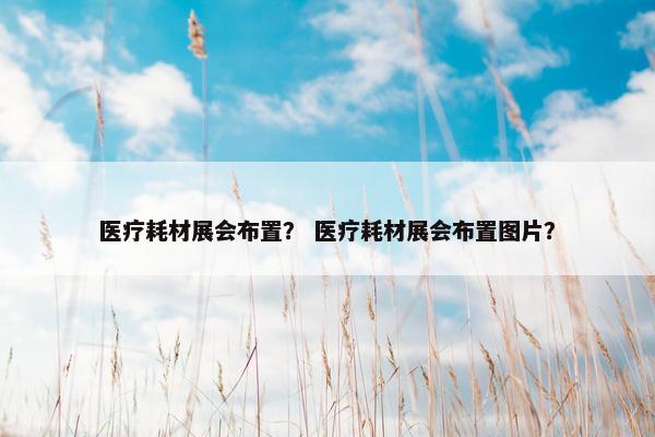 医疗耗材展会布置？ 医疗耗材展会布置图片？