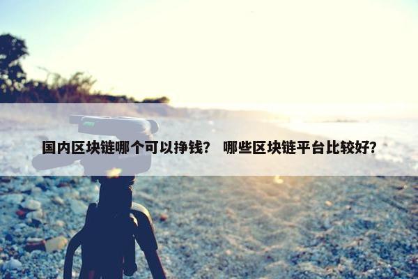 国内区块链哪个可以挣钱？ 哪些区块链平台比较好？