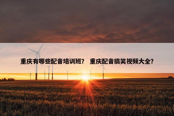 重庆有哪些配音培训班？ 重庆配音搞笑视频大全？