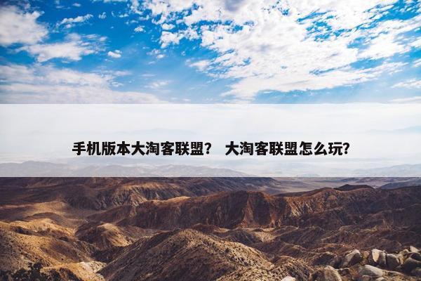 手机版本大淘客联盟？ 大淘客联盟怎么玩？