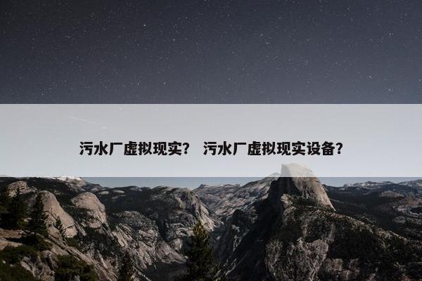 污水厂虚拟现实？ 污水厂虚拟现实设备？