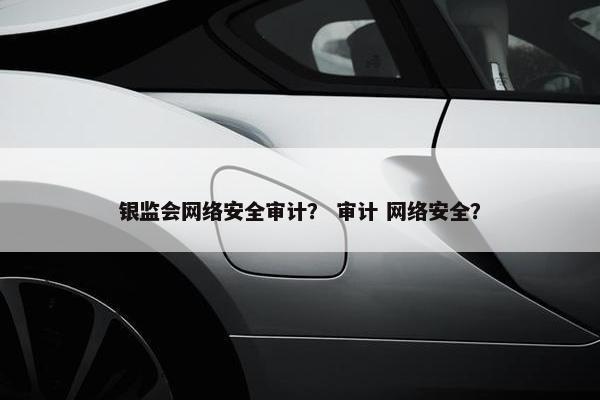 银监会网络安全审计？ 审计 网络安全？