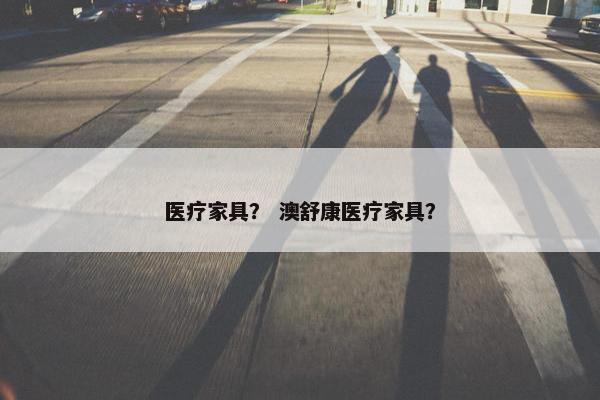 医疗家具？ 澳舒康医疗家具？