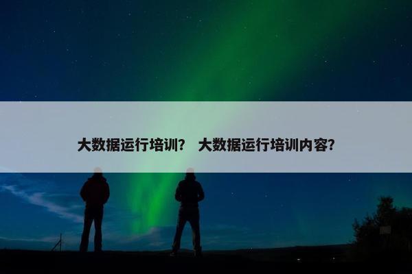 大数据运行培训？ 大数据运行培训内容？