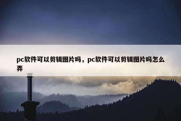 pc软件可以剪辑图片吗，pc软件可以剪辑图片吗怎么弄