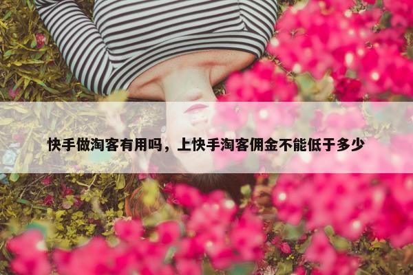 快手做淘客有用吗，上快手淘客佣金不能低于多少