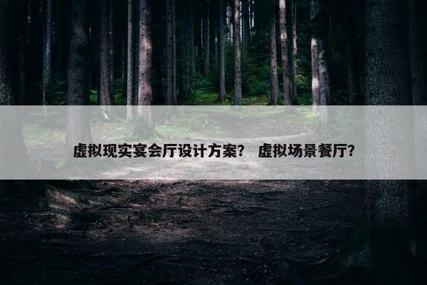 虚拟现实宴会厅设计方案？ 虚拟场景餐厅？