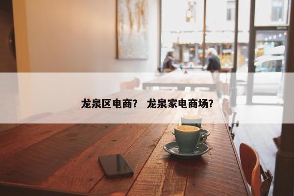 龙泉区电商？ 龙泉家电商场？