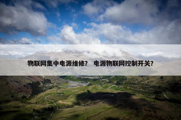 物联网集中电源维修？ 电源物联网控制开关？