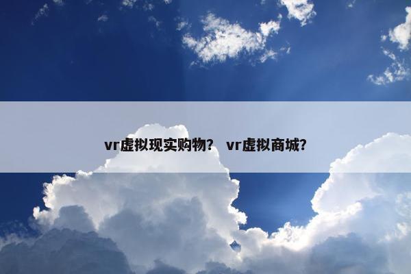 vr虚拟现实购物？ vr虚拟商城？