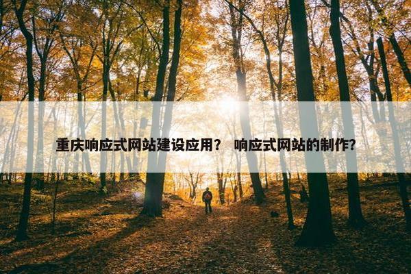 重庆响应式网站建设应用？ 响应式网站的制作？