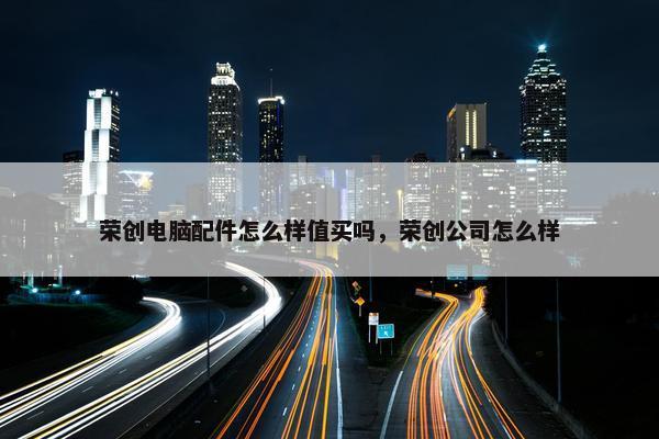 荣创电脑配件怎么样值买吗，荣创公司怎么样
