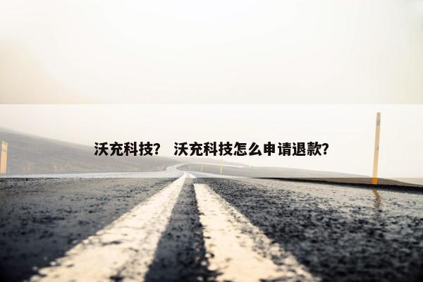 沃充科技？ 沃充科技怎么申请退款？