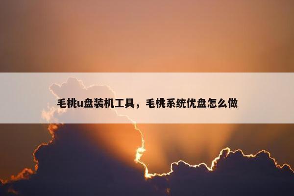 毛桃u盘装机工具，毛桃系统优盘怎么做