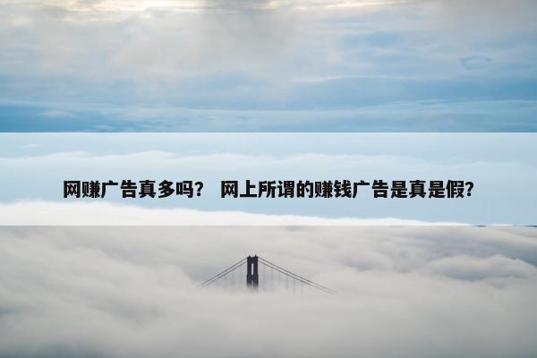 网赚广告真多吗？ 网上所谓的赚钱广告是真是假？