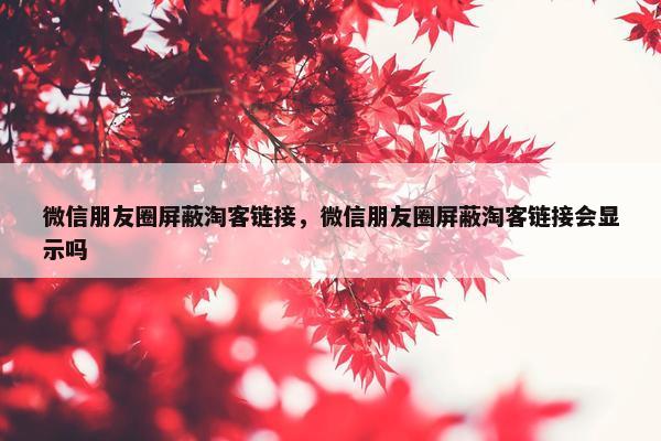微信朋友圈屏蔽淘客链接，微信朋友圈屏蔽淘客链接会显示吗