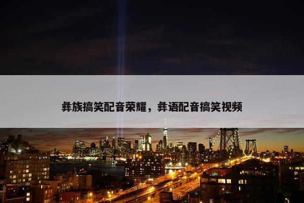 彝族搞笑配音荣耀，彝语配音搞笑视频