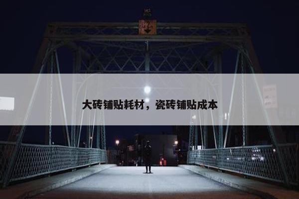 大砖铺贴耗材，瓷砖铺贴成本