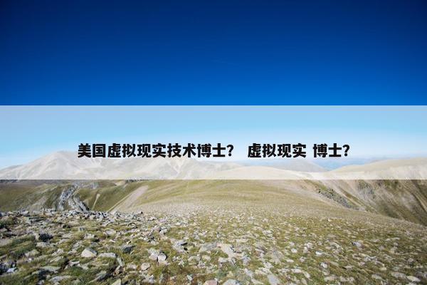 美国虚拟现实技术博士？ 虚拟现实 博士？