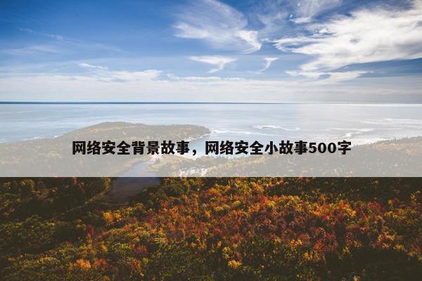 网络安全背景故事，网络安全小故事500字