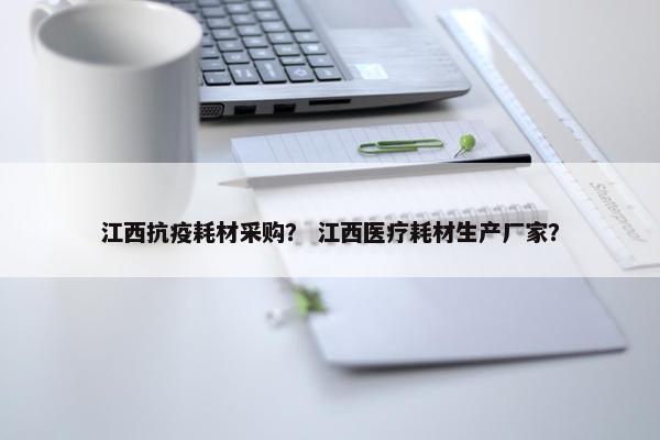 江西抗疫耗材采购？ 江西医疗耗材生产厂家？