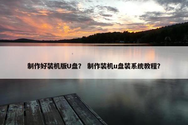 制作好装机版U盘？ 制作装机u盘装系统教程？