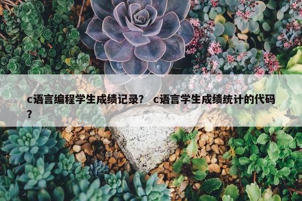 c语言编程学生成绩记录？ c语言学生成绩统计的代码？