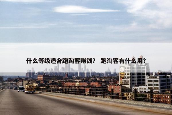 什么等级适合跑淘客赚钱？ 跑淘客有什么用？