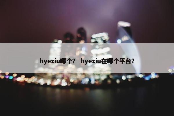 hyeziu哪个？ hyeziu在哪个平台？