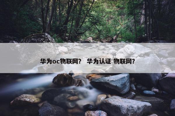 华为oc物联网？ 华为认证 物联网？