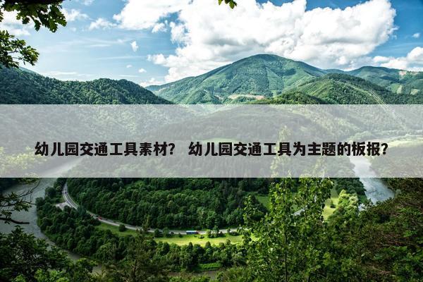 幼儿园交通工具素材？ 幼儿园交通工具为主题的板报？