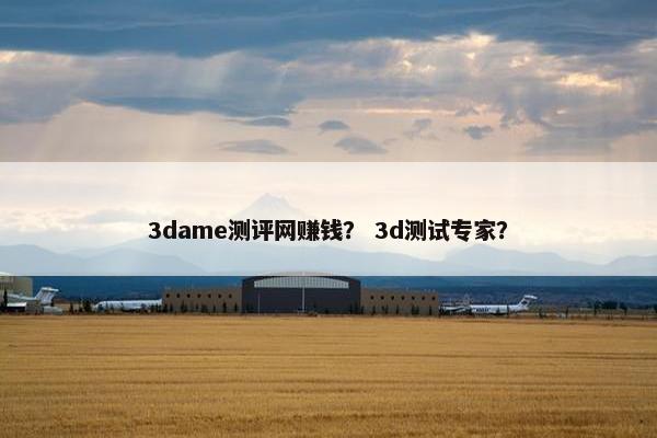 3dame测评网赚钱？ 3d测试专家？