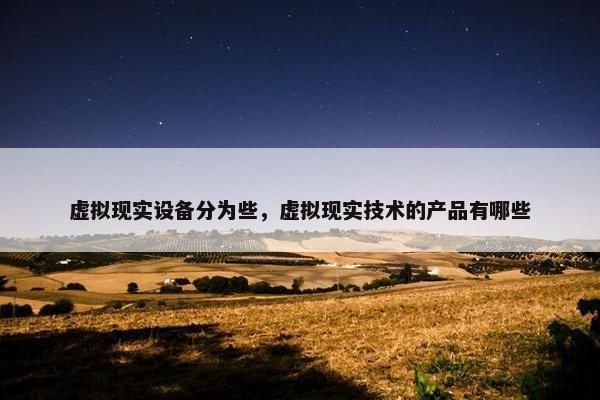 虚拟现实设备分为些，虚拟现实技术的产品有哪些