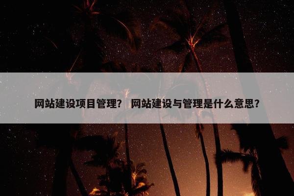 网站建设项目管理？ 网站建设与管理是什么意思？